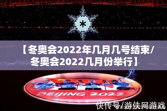 【冬奥会2022年几月几号结束/冬奥会2022几月份举行】
