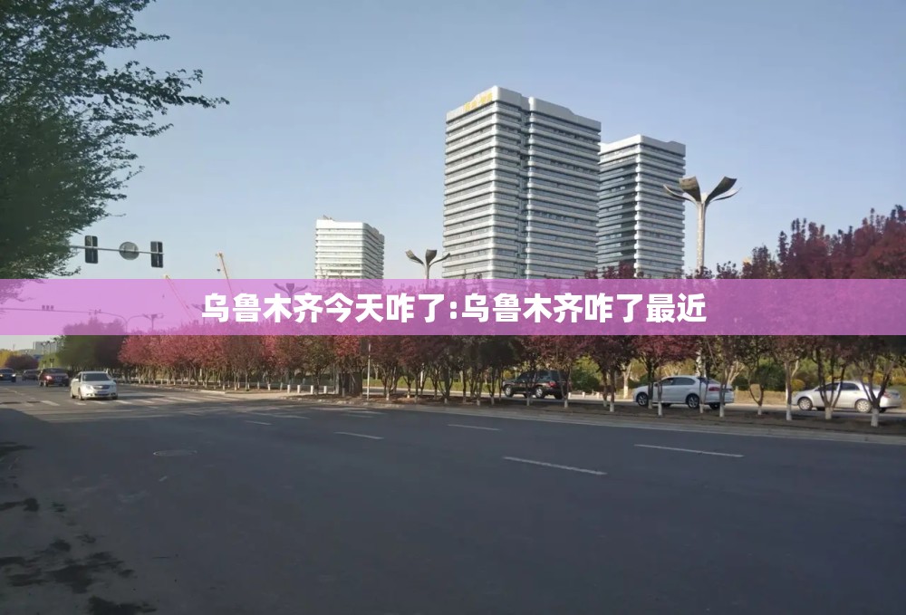 乌鲁木齐今天咋了:乌鲁木齐咋了最近