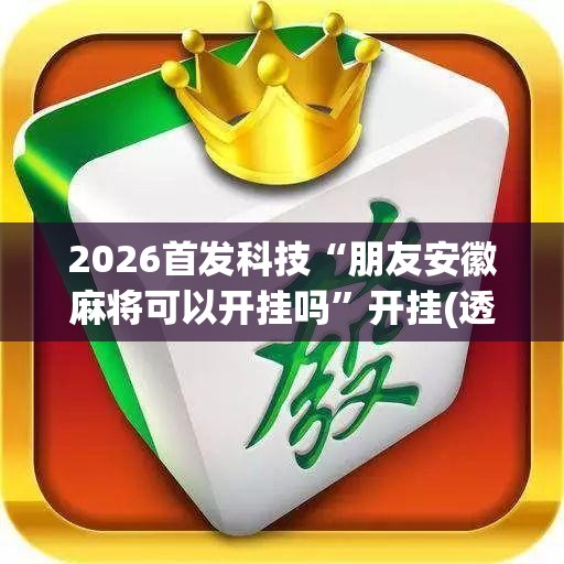 2026首发科技“朋友安徽麻将可以开挂吗”开挂(透视)最新辅助详细