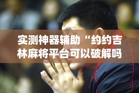 实测神器辅助“约约吉林麻将平台可以破解吗(透视)”开挂辅助脚本+详细开挂安装教程