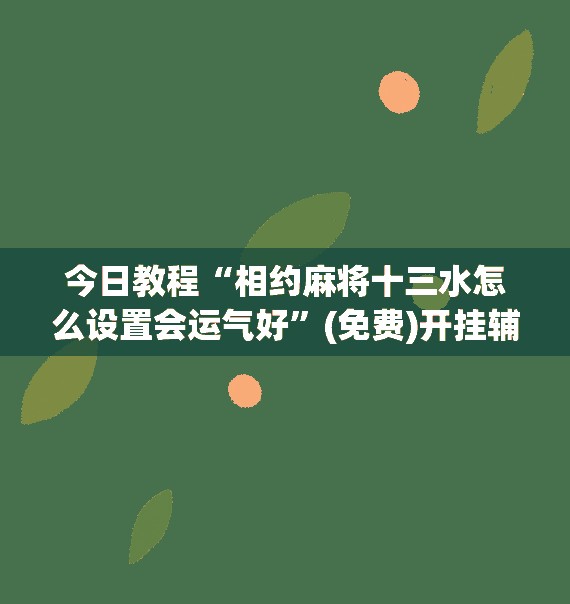 今日教程“相约麻将十三水怎么设置会运气好	”(免费)开挂辅助教学(最新辅助开挂教程)