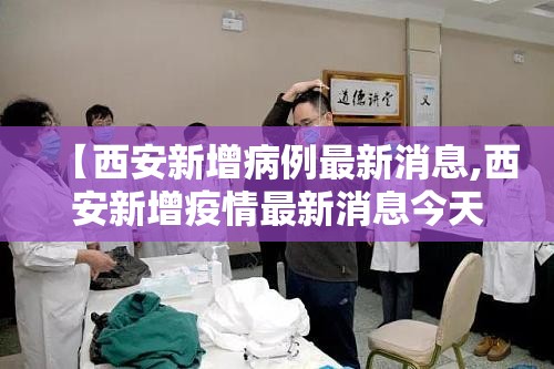 【西安新增病例最新消息,西安新增疫情最新消息今天】