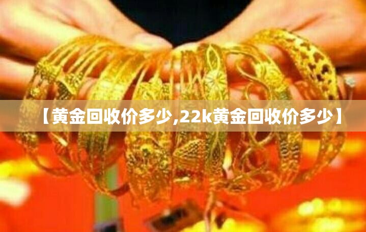 【黄金回收价多少,22k黄金回收价多少】 【黄金回收价多少,22k黄金回收价多少】