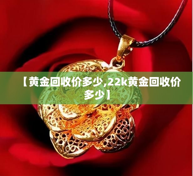 【黄金回收价多少,22k黄金回收价多少】 【黄金回收价多少,22k黄金回收价多少】