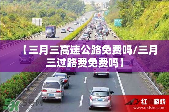 【三月三高速公路免费吗/三月三过路费免费吗】 【三月三高速公路免费吗/三月三过路费免费吗】