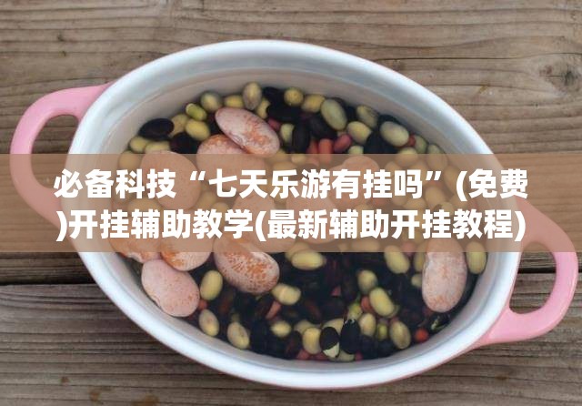 必备科技“七天乐游有挂吗	”(免费)开挂辅助教学(最新辅助开挂教程)