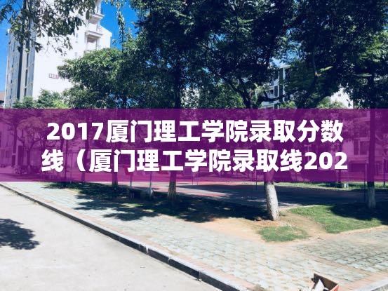2017厦门理工学院录取分数线（厦门理工学院录取线2020）