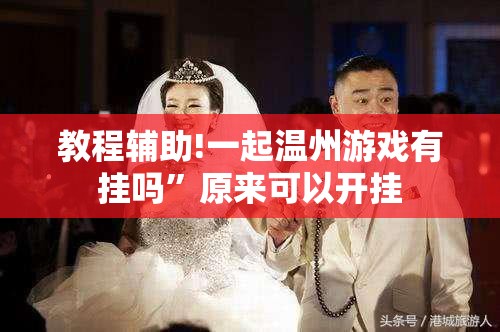 教程辅助!一起温州游戏有挂吗	”原来可以开挂