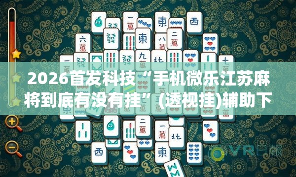 2026首发科技“手机微乐江苏麻将到底有没有挂	”(透视挂)辅助下载教程