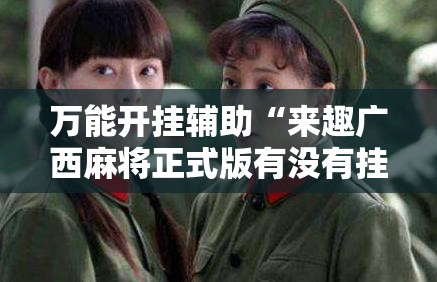 万能开挂辅助“来趣广西麻将正式版有没有挂”科技辅助神器手机版