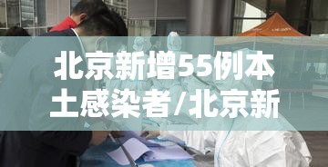 北京新增55例本土感染者/北京新增确诊5例