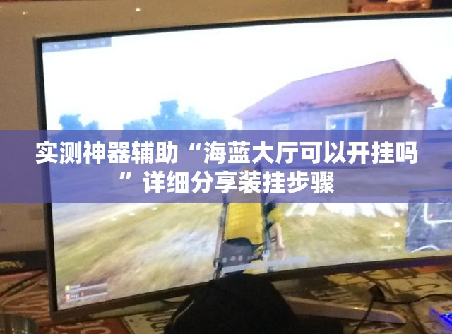 实测神器辅助“海蓝大厅可以开挂吗	”详细分享装挂步骤