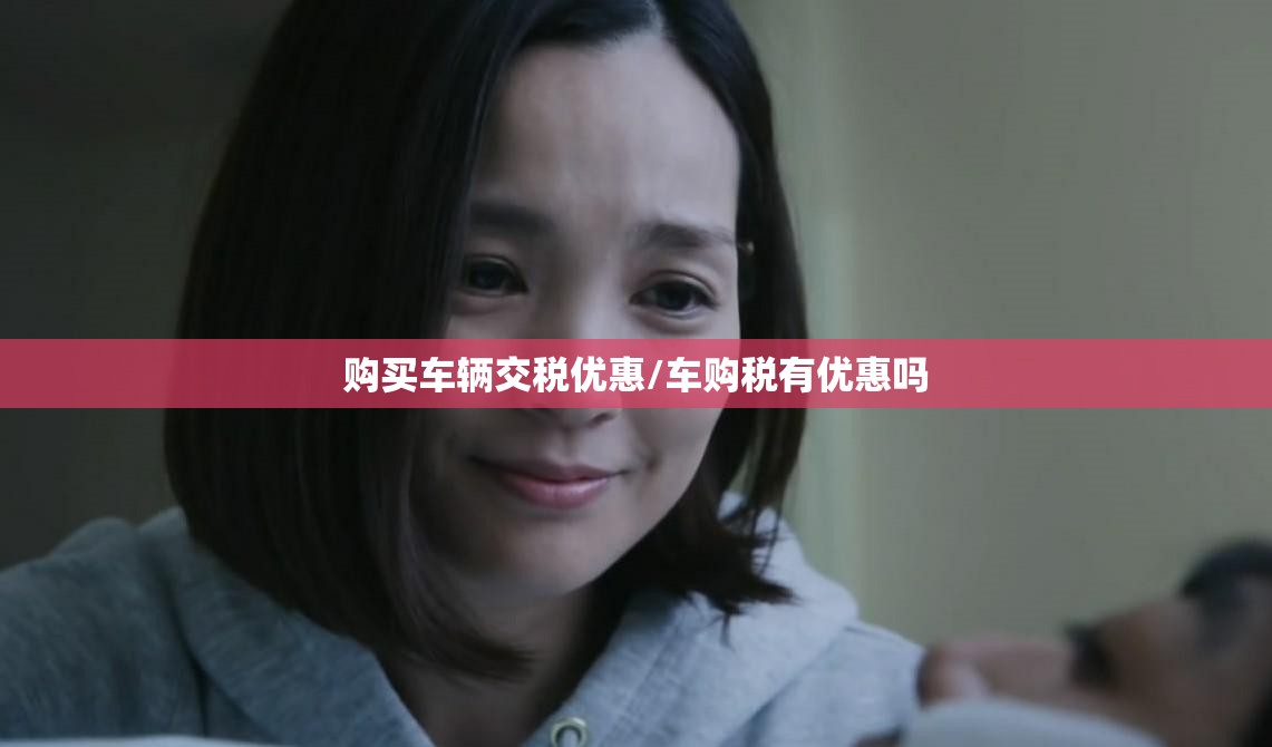 购买车辆交税优惠/车购税有优惠吗 购买车辆交税优惠/车购税有优惠吗