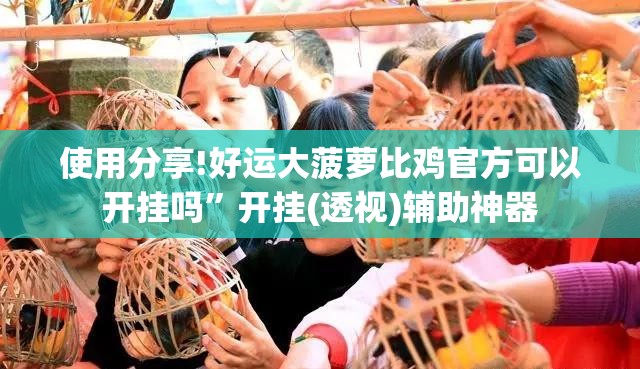 使用分享!好运大菠萝比鸡官方可以开挂吗”开挂(透视)辅助神器