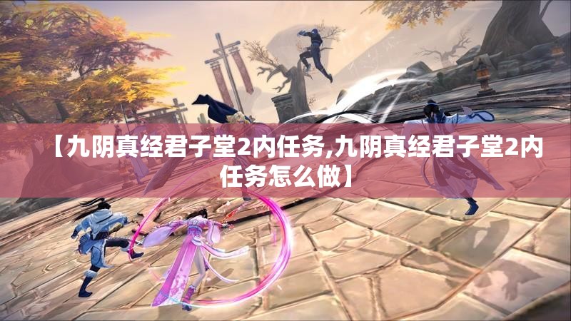 【九阴真经君子堂2内任务,九阴真经君子堂2内任务怎么做】