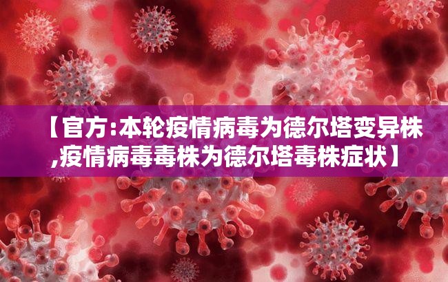 【官方:本轮疫情病毒为德尔塔变异株,疫情病毒毒株为德尔塔毒株症状】 【官方:本轮疫情病毒为德尔塔变异株,疫情病毒毒株为德尔塔毒株症状】
