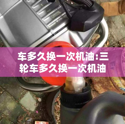 车多久换一次机油:三轮车多久换一次机油