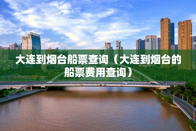 大连到烟台船票查询（大连到烟台的船票费用查询）