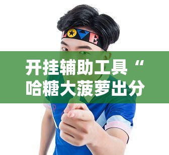 开挂辅助工具“哈糖大菠萝出分规律”开挂详细教程