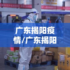 广东揭阳疫情/广东揭阳疫情快递停了吗