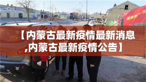 【内蒙古最新疫情最新消息,内蒙古最新疫情公告】