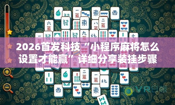 2026首发科技“小程序麻将怎么设置才能赢”详细分享装挂步骤