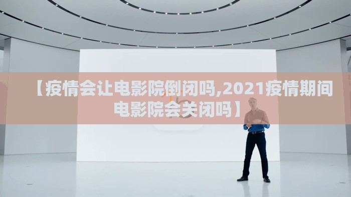 【疫情会让电影院倒闭吗,2021疫情期间电影院会关闭吗】
