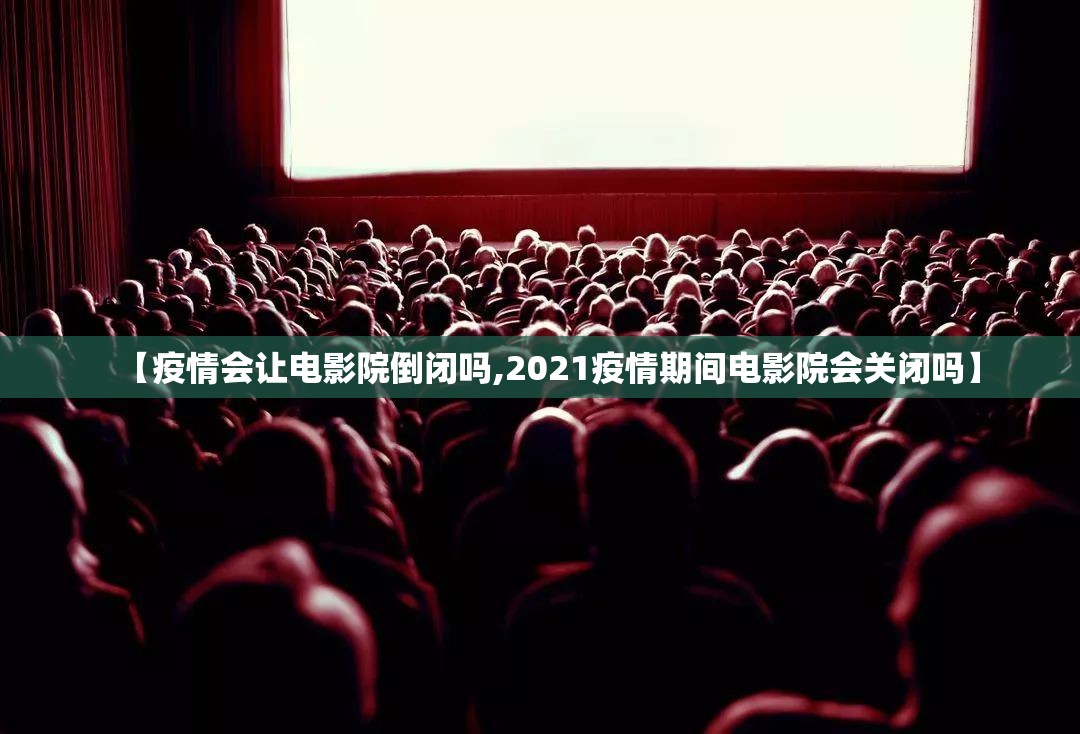 【疫情会让电影院倒闭吗,2021疫情期间电影院会关闭吗】