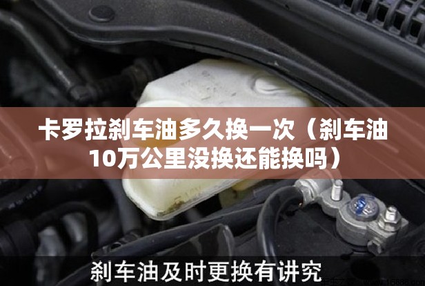 卡罗拉刹车油多久换一次（刹车油10万公里没换还能换吗）