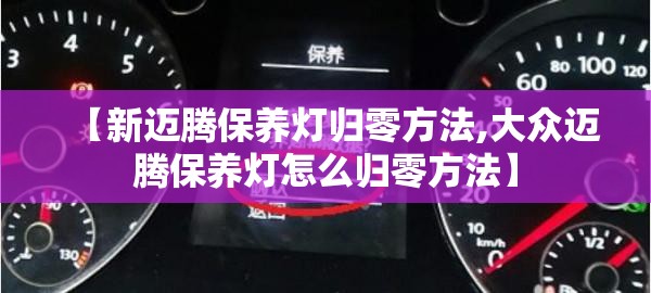 【新迈腾保养灯归零方法,大众迈腾保养灯怎么归零方法】