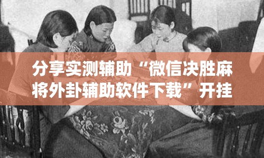 分享实测辅助“微信决胜麻将外卦辅助软件下载”开挂(透视)辅助神器