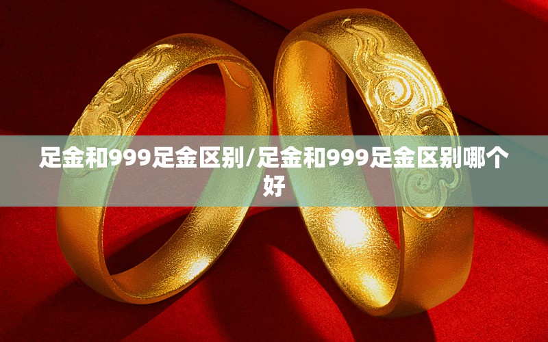 足金和999足金区别/足金和999足金区别哪个好