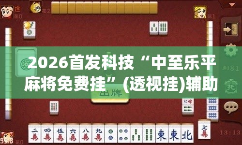 2026首发科技“中至乐平麻将免费挂”(透视挂)辅助下载教程
