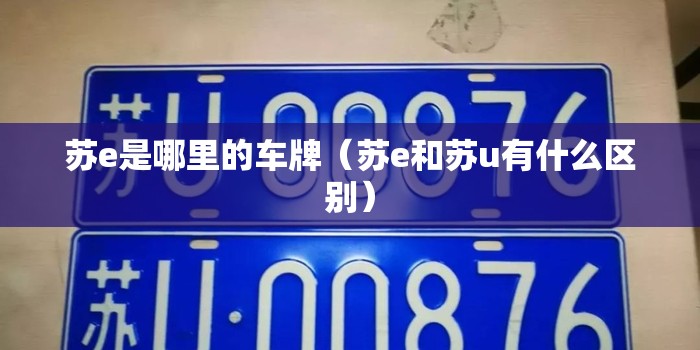 苏e是哪里的车牌(苏e和苏u有什么区别) 苏e是哪里的车牌(苏e和苏u有什么区别)