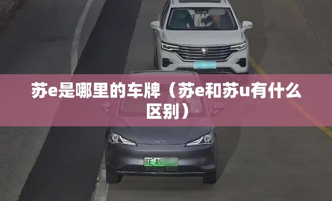 苏e是哪里的车牌(苏e和苏u有什么区别) 苏e是哪里的车牌(苏e和苏u有什么区别)
