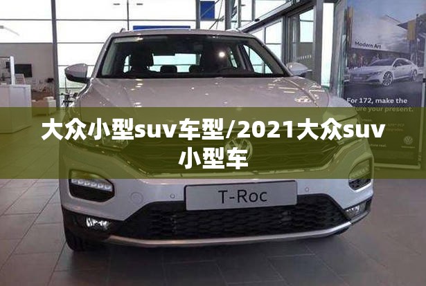 大众小型suv车型/2021大众suv小型车 大众小型suv车型/2021大众suv小型车