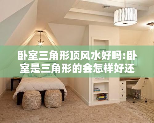 卧室三角形顶风水好吗:卧室是三角形的会怎样好还是不好 卧室三角形顶风水好吗:卧室是三角形的会怎样好还是不好