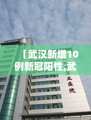 【武汉新增10例新冠阳性,武汉新增一例新冠肺炎确诊】