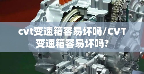 cvt变速箱容易坏吗/CVT变速箱容易坏吗?