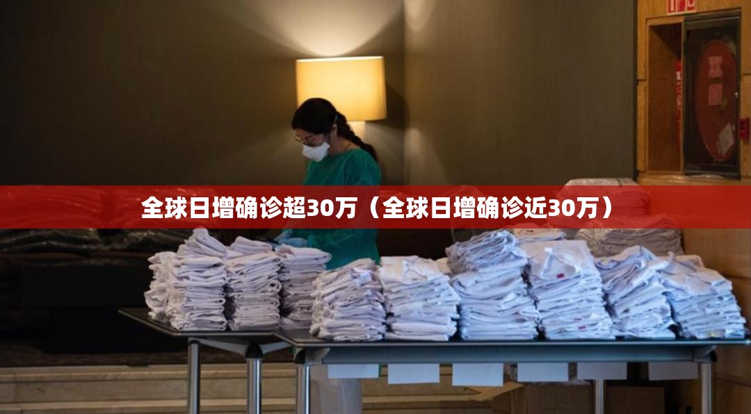 全球日增确诊超30万（全球日增确诊近30万）