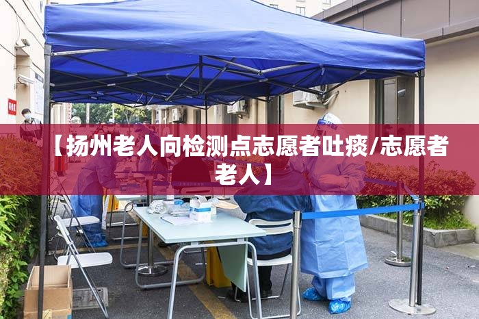 【扬州老人向检测点志愿者吐痰/志愿者 老人】 【扬州老人向检测点志愿者吐痰/志愿者 老人】