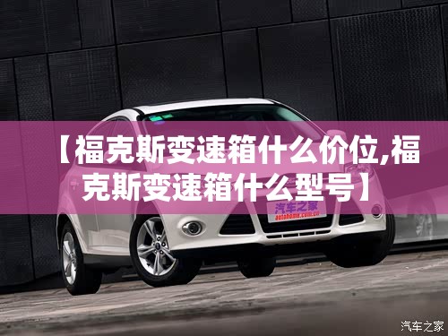【福克斯变速箱什么价位,福克斯变速箱什么型号】