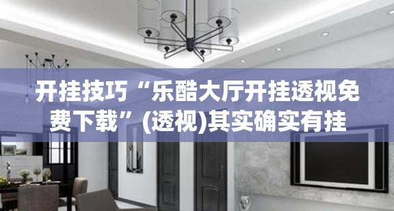 开挂技巧“乐酷大厅开挂透视免费下载”(透视)其实确实有挂