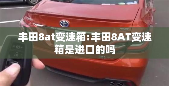 丰田8at变速箱:丰田8AT变速箱是进口的吗