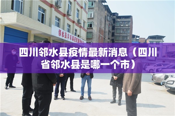 四川邻水县疫情最新消息(四川省邻水县是哪一个市) 四川邻水县疫情最新消息(四川省邻水县是哪一个市)