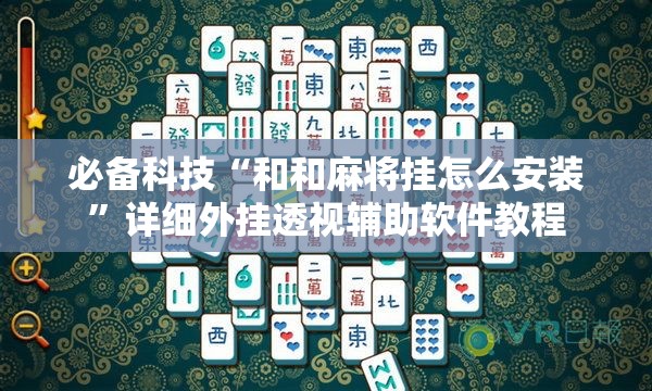 必备科技“和和麻将挂怎么安装	”详细外挂透视辅助软件教程