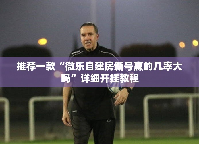推荐一款“微乐自建房新号赢的几率大吗	”详细开挂教程