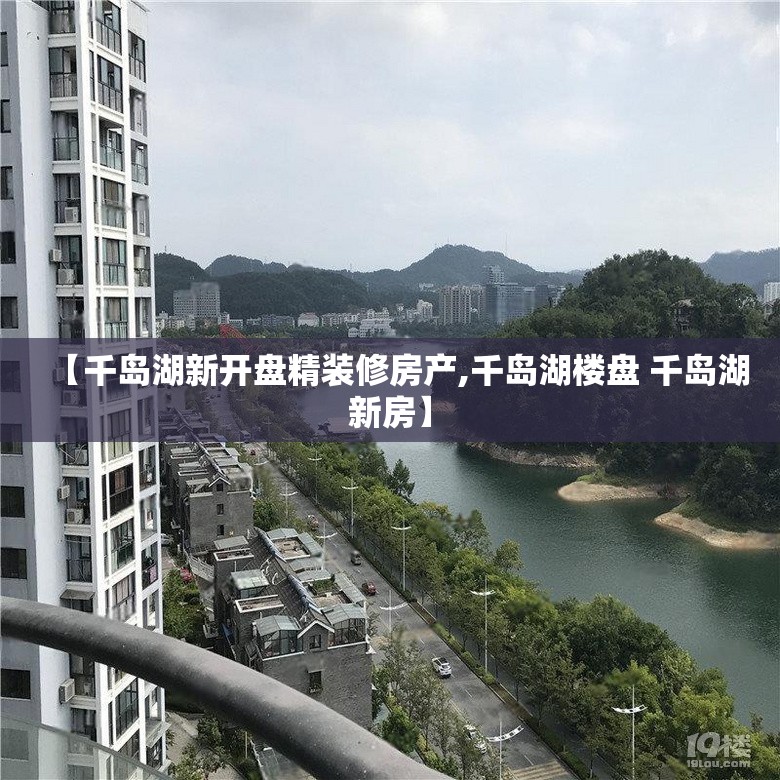 【千岛湖新开盘精装修房产,千岛湖楼盘 千岛湖新房】 【千岛湖新开盘精装修房产,千岛湖楼盘 千岛湖新房】