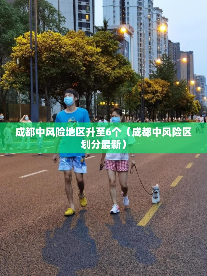 成都中风险地区升至6个（成都中风险区划分最新）
