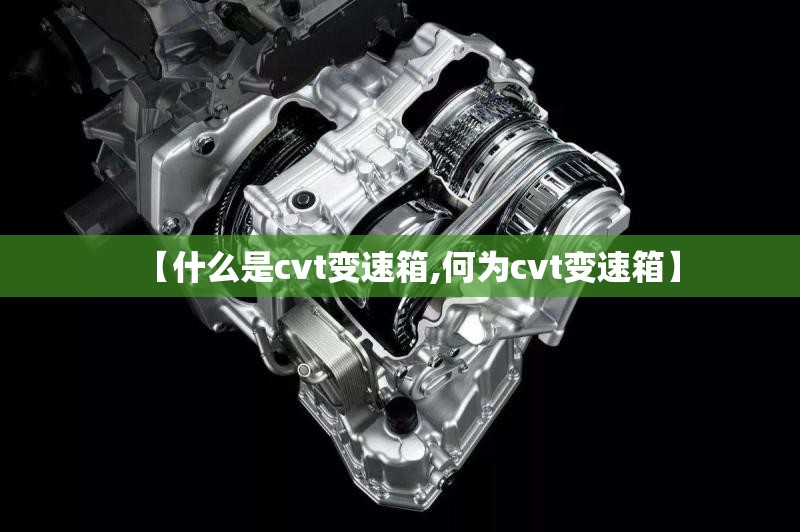 【什么是cvt变速箱,何为cvt变速箱】